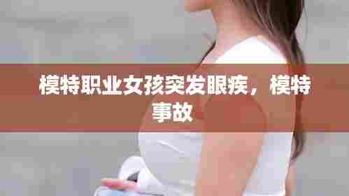 模特职业女孩突发眼疾，模特事故 