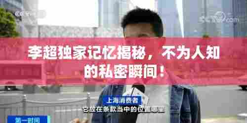 李超独家记忆揭秘，不为人知的私密瞬间！