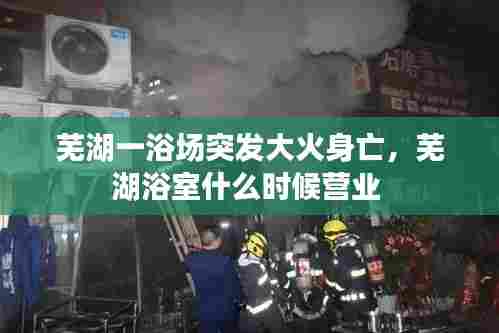 芜湖一浴场突发大火身亡，芜湖浴室什么时候营业 
