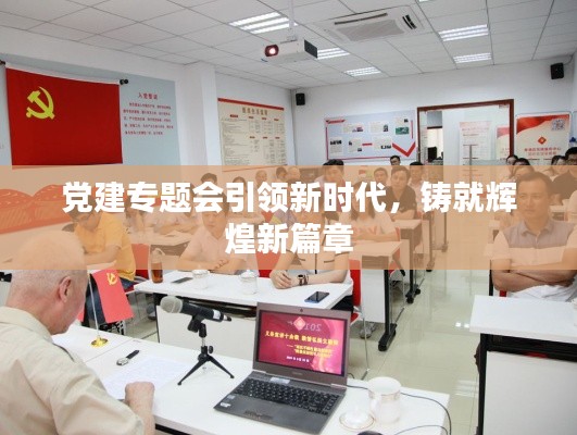 党建专题会引领新时代，铸就辉煌新篇章