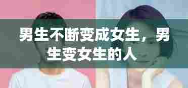 男生不断变成女生，男生变女生的人 