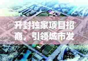 开封独家项目招商，引领城市发展的强大引擎