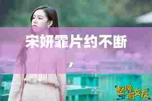 宋妍霏片约不断， 