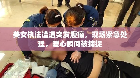 美女执法遭遇突发腹痛，现场紧急处理，暖心瞬间被捕捉
