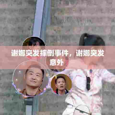 谢娜突发摔倒事件，谢娜突发意外 