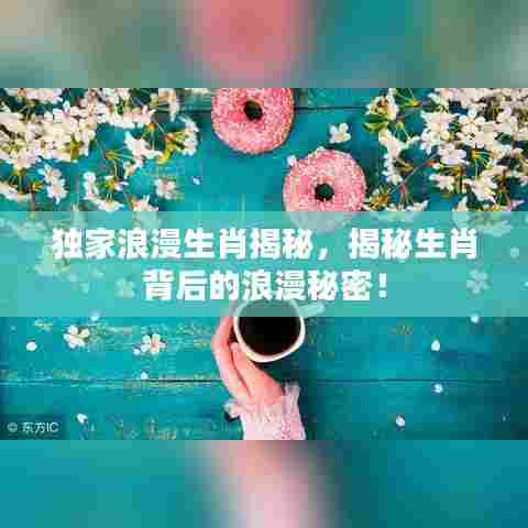 独家浪漫生肖揭秘，揭秘生肖背后的浪漫秘密！