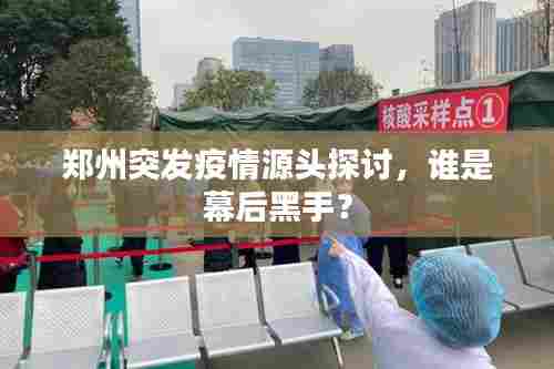郑州突发疫情源头探讨，谁是幕后黑手？