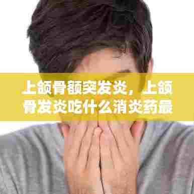 上颌骨额突发炎，上颌骨发炎吃什么消炎药最好 