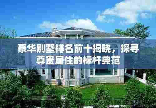 豪华别墅排名前十揭晓，探寻尊贵居住的标杆典范