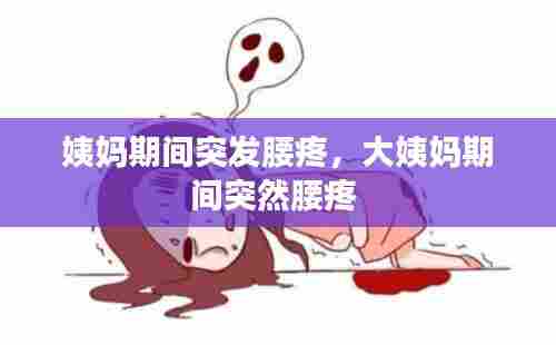 姨妈期间突发腰疼，大姨妈期间突然腰疼 