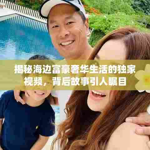 揭秘海边富豪奢华生活的独家视频，背后故事引人瞩目