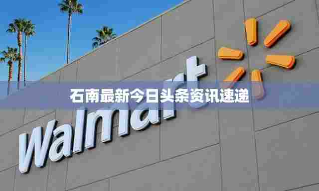石南最新今日头条资讯速递