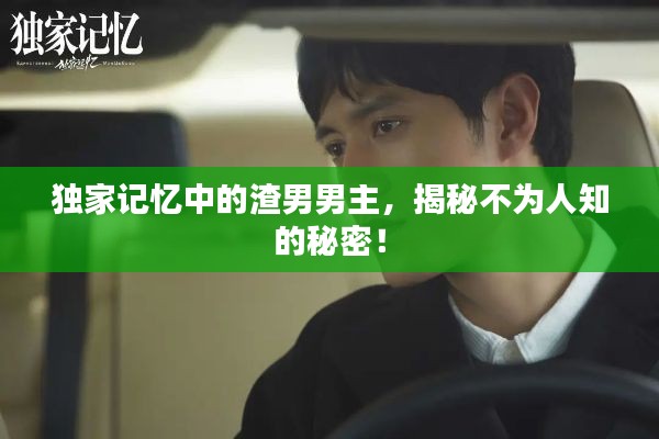 独家记忆中的渣男男主，揭秘不为人知的秘密！