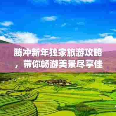 腾冲新年独家旅游攻略，带你畅游美景尽享佳节！