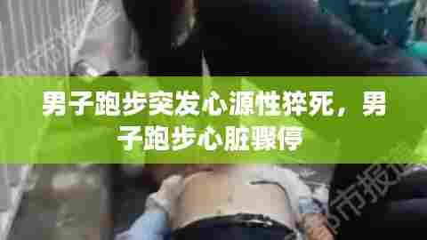 男子跑步突发心源性猝死，男子跑步心脏骤停 