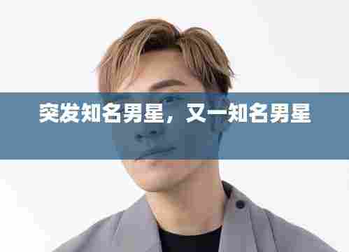 突发知名男星，又一知名男星 