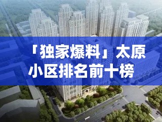 「独家爆料」太原小区排名前十榜单揭晓！
