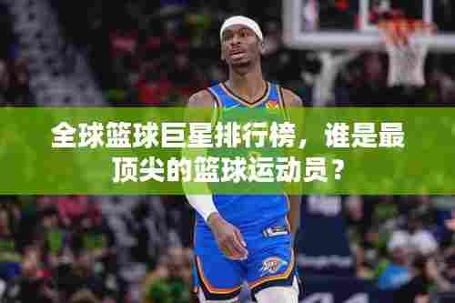 全球篮球巨星排行榜，谁是最顶尖的篮球运动员？