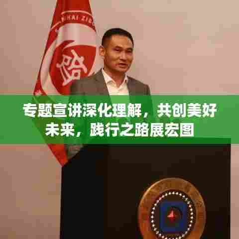 专题宣讲深化理解，共创美好未来，践行之路展宏图