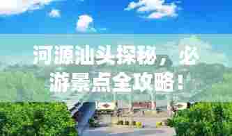 河源汕头探秘，必游景点全攻略！
