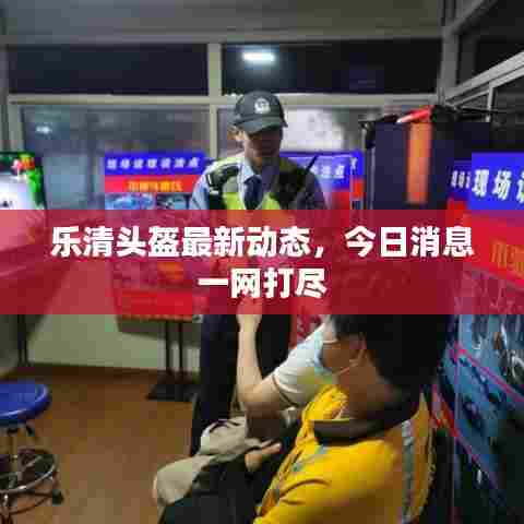 乐清头盔最新动态，今日消息一网打尽