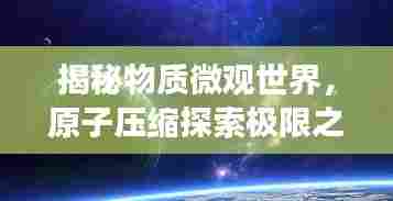 揭秘物质微观世界，原子压缩探索极限之旅