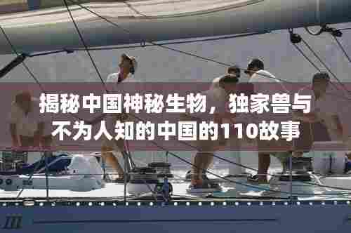 揭秘中国神秘生物，独家兽与不为人知的中国的110故事