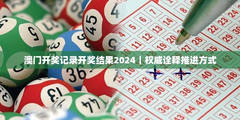 澳门开奖记录开奖结果2024｜权威诠释推进方式