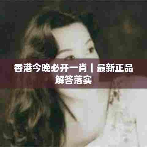 香港今晚必开一肖｜最新正品解答落实