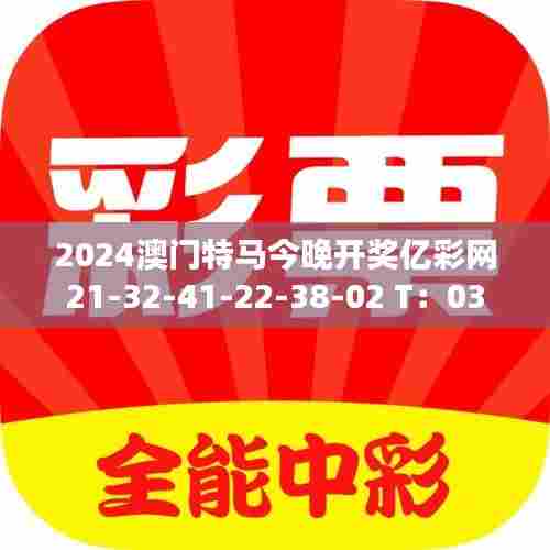 2024澳门特马今晚开奖亿彩网21-32-41-22-38-02 T：03