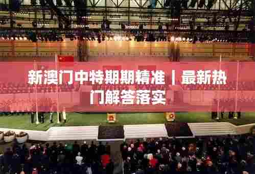 新澳门中特期期精准｜最新热门解答落实