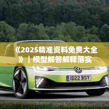 《2025精准资料免费大全》｜模型解答解释落实