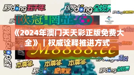 《2024年澳门天天彩正版免费大全》｜权威诠释推进方式