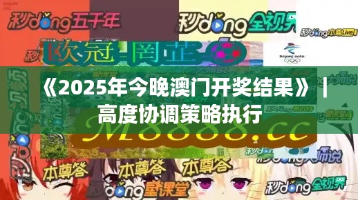 《2025年今晚澳门开奖结果》｜高度协调策略执行