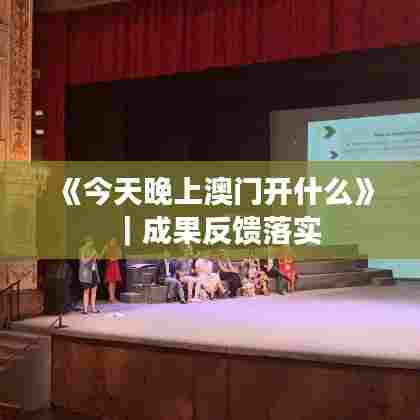 《今天晚上澳门开什么》｜成果反馈落实