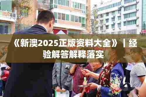 《新澳2025正版资料大全》｜经验解答解释落实
