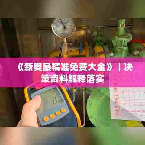 《新奥最精准免费大全》｜决策资料解释落实