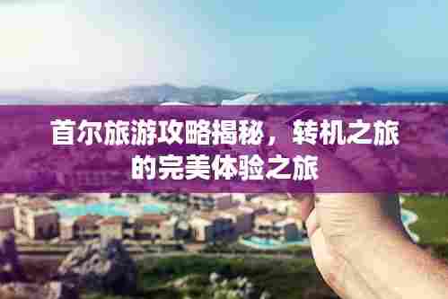 首尔旅游攻略揭秘，转机之旅的完美体验之旅