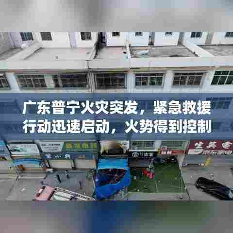 广东普宁火灾突发，紧急救援行动迅速启动，火势得到控制！
