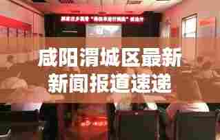 咸阳渭城区最新新闻报道速递