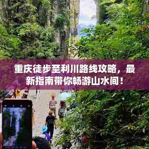重庆徒步至利川路线攻略，最新指南带你畅游山水间！