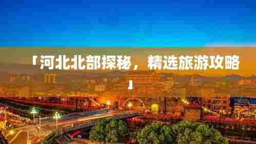 「河北北部探秘，精选旅游攻略」