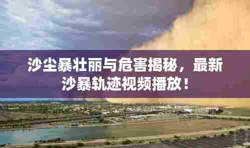 沙尘暴壮丽与危害揭秘，最新沙暴轨迹视频播放！