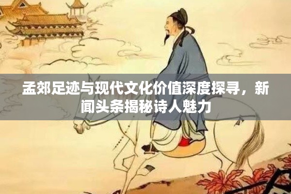 孟郊足迹与现代文化价值深度探寻，新闻头条揭秘诗人魅力
