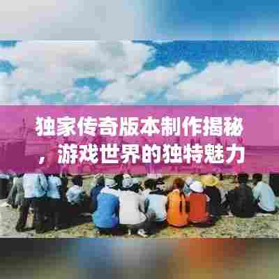 独家传奇版本制作揭秘，游戏世界的独特魅力探索