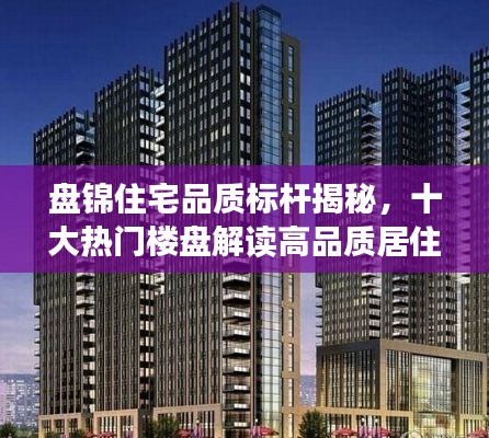 盘锦住宅品质标杆揭秘，十大热门楼盘解读高品质居住体验