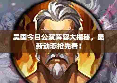 吴国今日公演阵容大揭秘，最新动态抢先看！