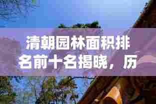 清朝园林面积排名前十名揭晓，历史名胜盘点，惊艳你的视觉盛宴！