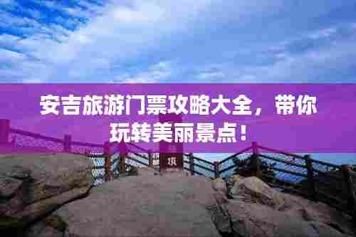 安吉旅游门票攻略大全，带你玩转美丽景点！