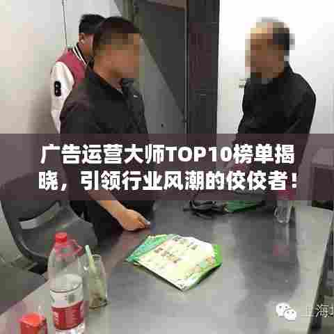 广告运营大师TOP10榜单揭晓，引领行业风潮的佼佼者！